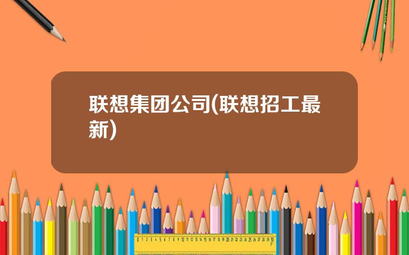 联想集团公司(联想招工最新)