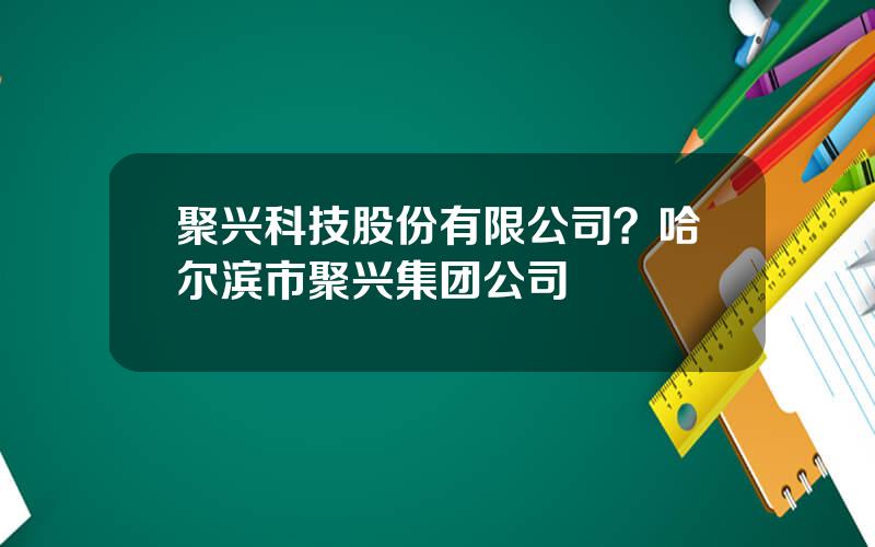 聚兴科技股份有限公司？哈尔滨市聚兴集团公司