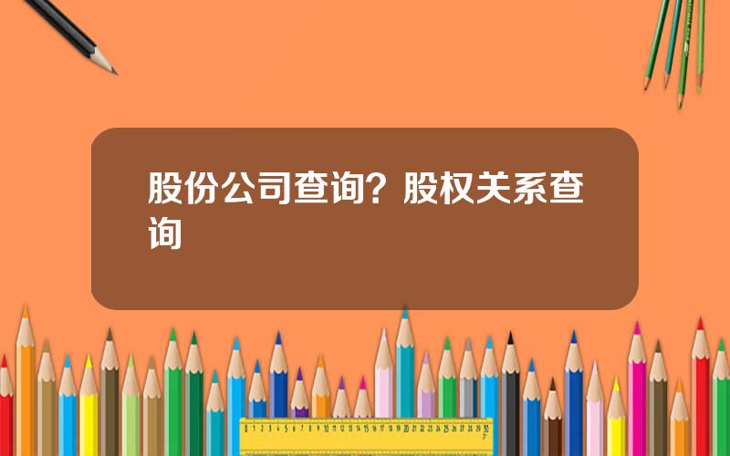 股份公司查询？股权关系查询