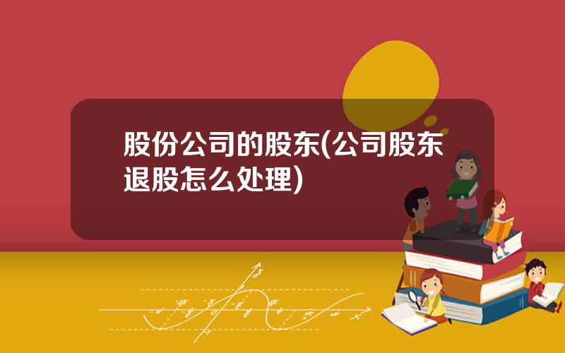 股份公司的股东(公司股东退股怎么处理)