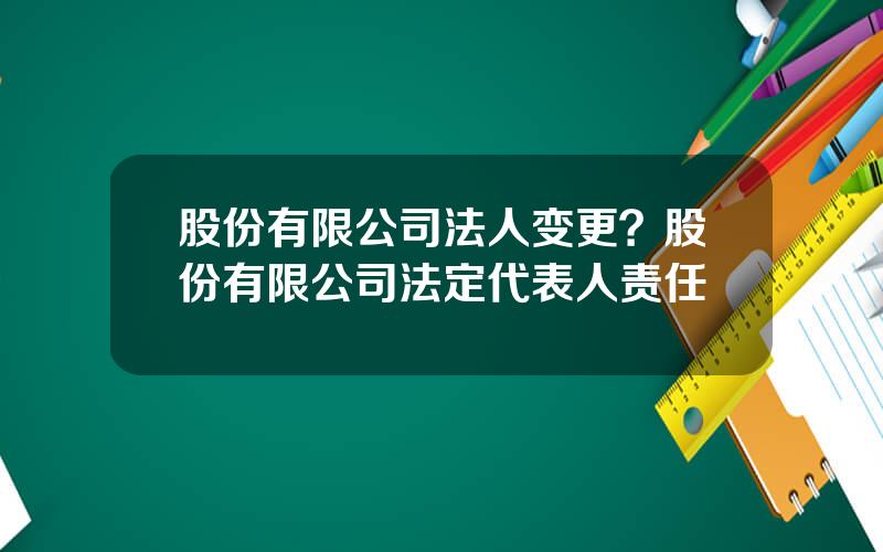 股份有限公司法人变更？股份有限公司法定代表人责任
