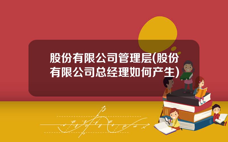 股份有限公司管理层(股份有限公司总经理如何产生)