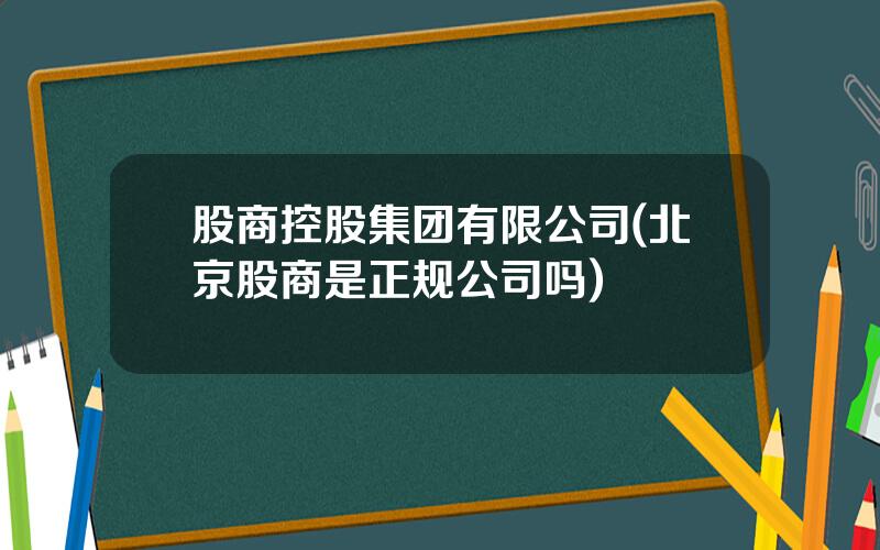 股商控股集团有限公司(北京股商是正规公司吗)