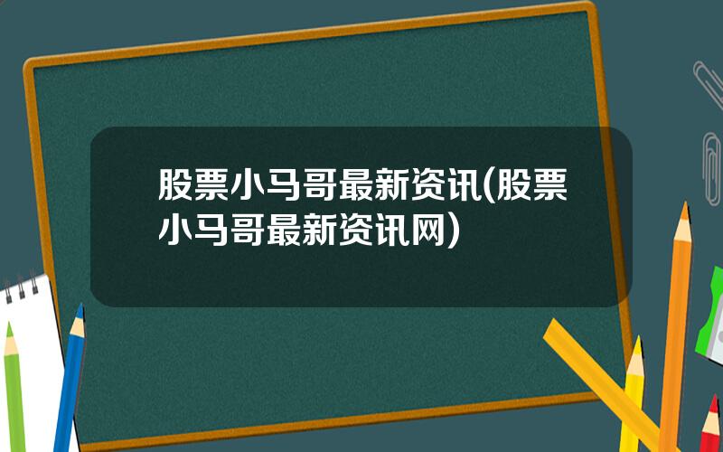 股票小马哥最新资讯(股票小马哥最新资讯网)