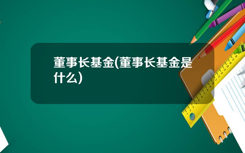 董事长基金(董事长基金是什么)
