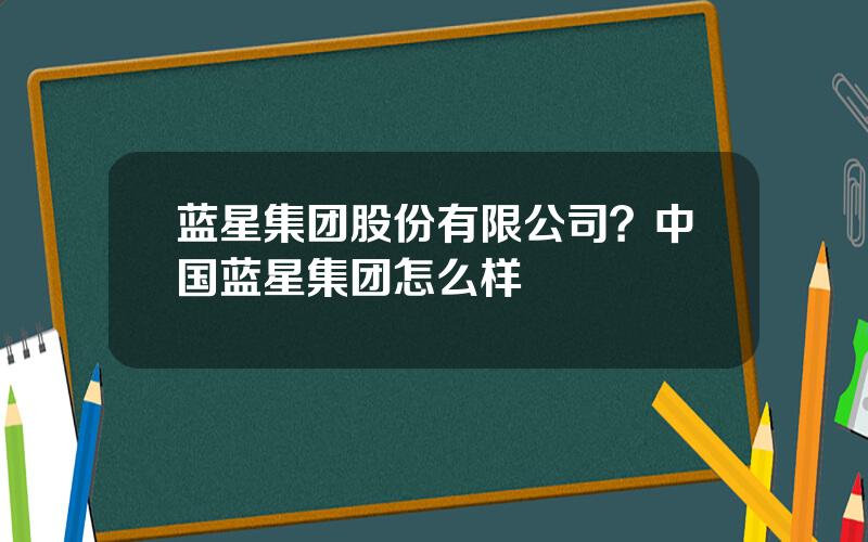 蓝星集团股份有限公司？中国蓝星集团怎么样