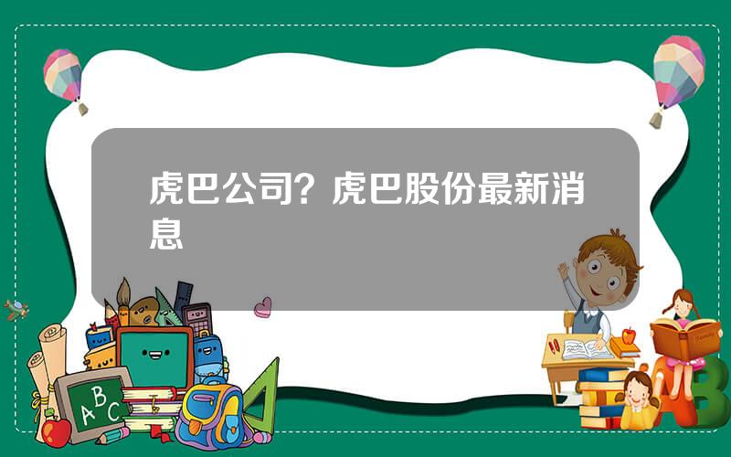 虎巴公司？虎巴股份最新消息