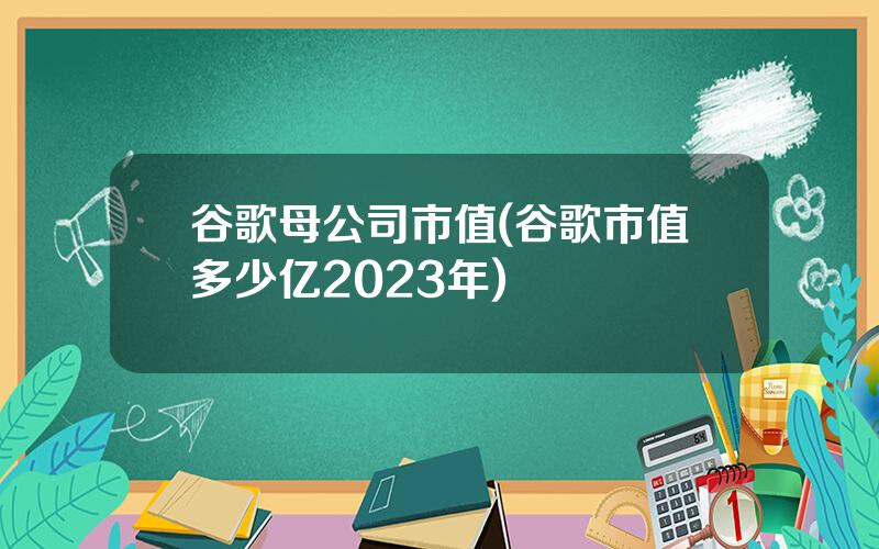 谷歌母公司市值(谷歌市值多少亿2023年)