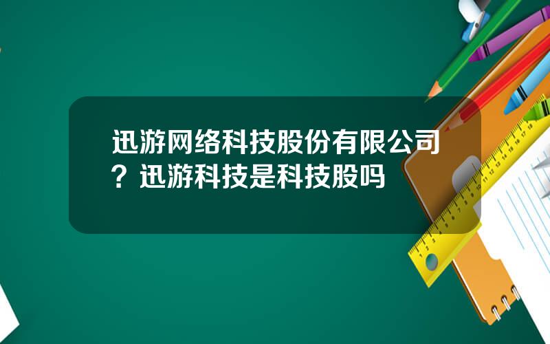 迅游网络科技股份有限公司？迅游科技是科技股吗