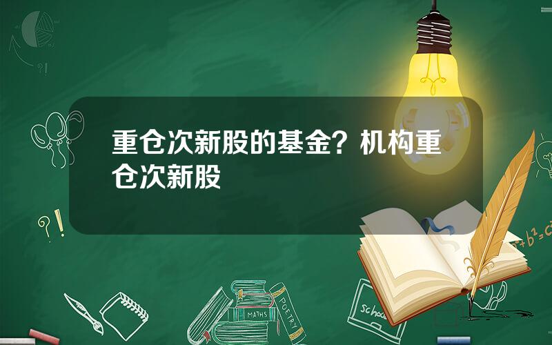 重仓次新股的基金？机构重仓次新股