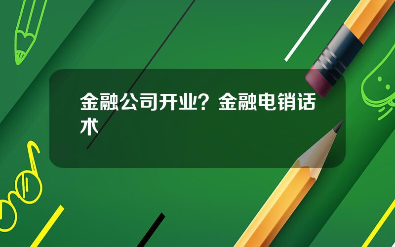 金融公司开业？金融电销话术
