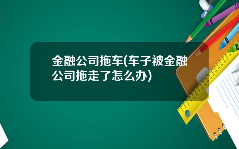 金融公司拖车(车子被金融公司拖走了怎么办)
