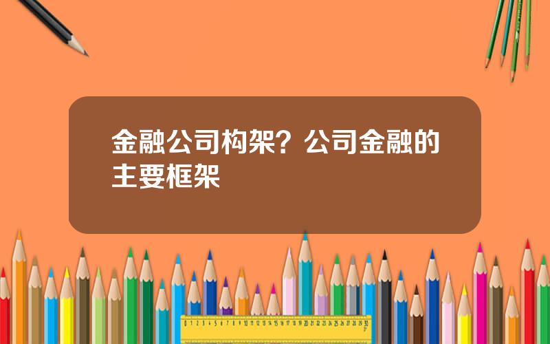 金融公司构架？公司金融的主要框架