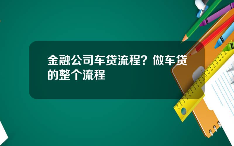 金融公司车贷流程？做车贷的整个流程