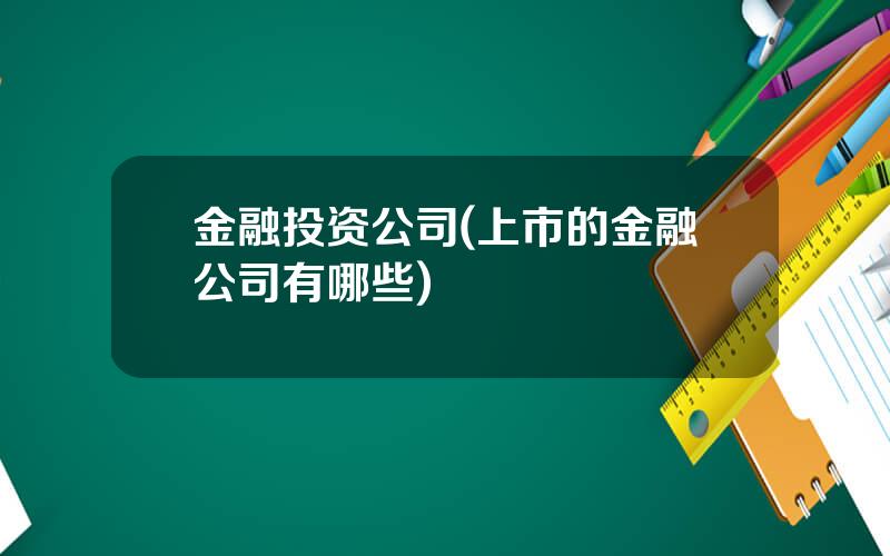 金融投资公司(上市的金融公司有哪些)