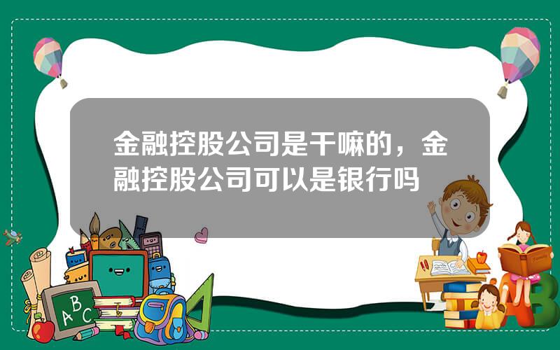 金融控股公司是干嘛的，金融控股公司可以是银行吗