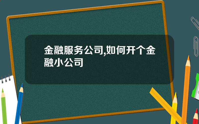 金融服务公司,如何开个金融小公司