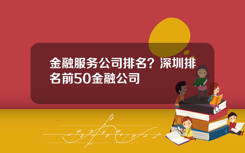 金融服务公司排名？深圳排名前50金融公司