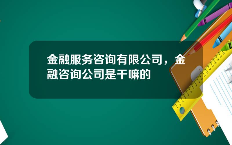 金融服务咨询有限公司，金融咨询公司是干嘛的