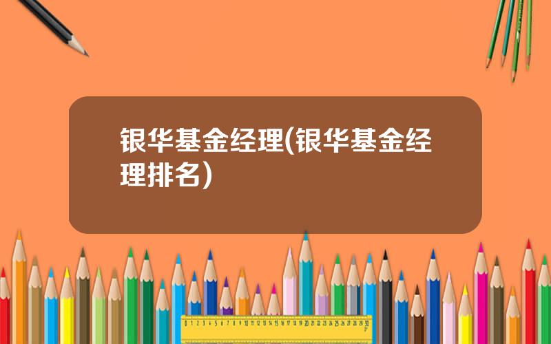 银华基金经理(银华基金经理排名)