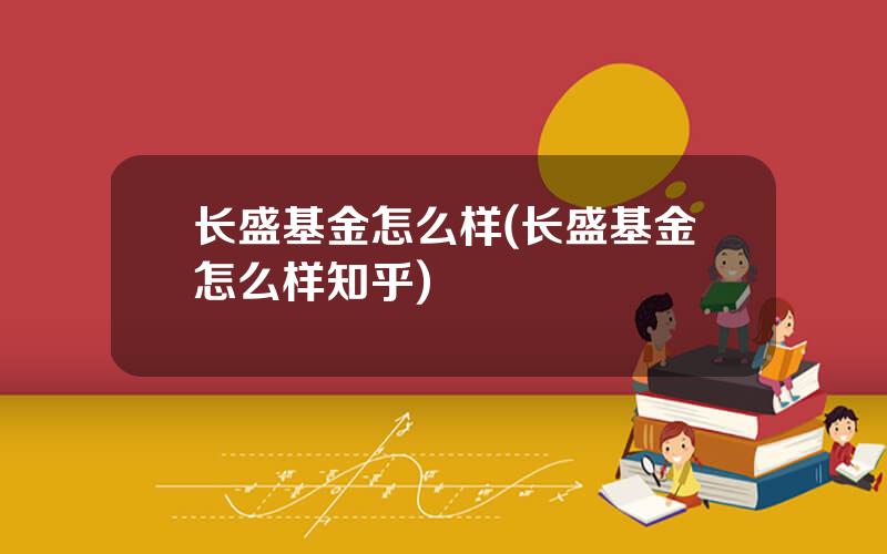 长盛基金怎么样(长盛基金怎么样知乎)