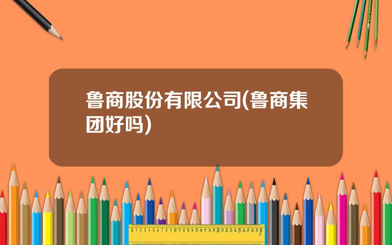 鲁商股份有限公司(鲁商集团好吗)