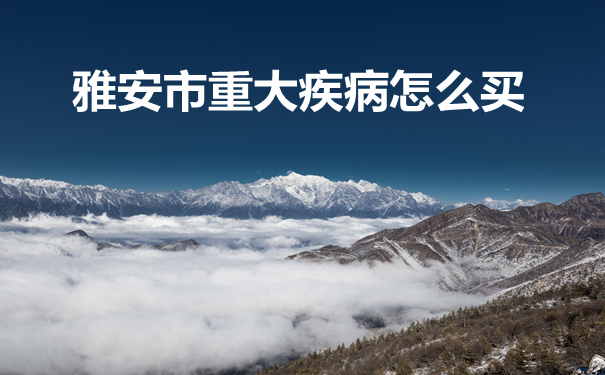 雅安市重大疾病怎么买，雅安重大疾病保险推荐_1