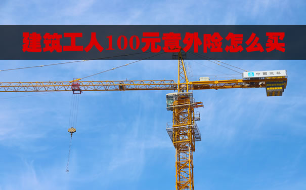 建筑工人100元意外险怎么买？建筑工人100元意外险赔偿标准