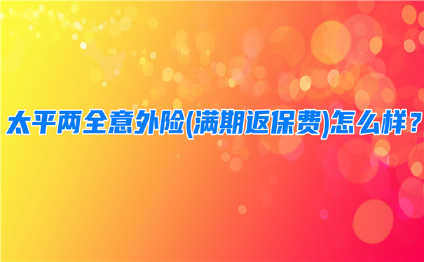 太平两全意外险(满期返保费)怎么样-多少钱一年-值得买吗-
