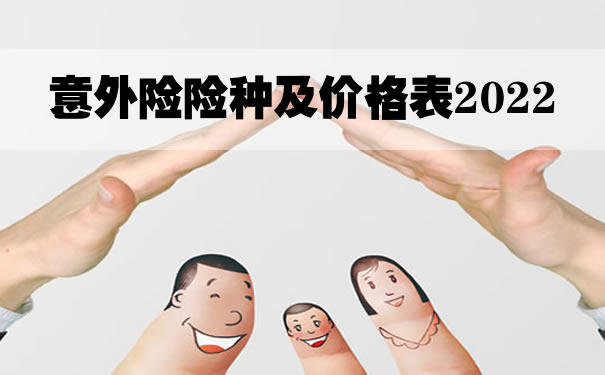 意外险险种及价格表2022！意外险多少钱一年？哪个保险公司最好